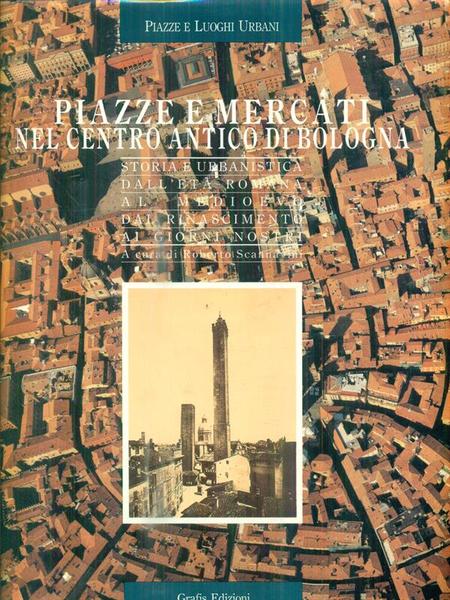 PIAZZE E MERCATI NEL CENTRO ANTICO DI BOLOGNA. Storia e urbanistica dall'età romana al medioevo, dal rinascimento ai giorni nostri