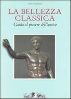LA BELLEZZA CLASSICA. Guida al piacere dell'antico