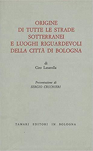 ORIGINE DI TUTTE LE STRADE SOTTERRANEI E LUOGHI RIGUARDEVOLI DELLA CITTA' DI BOLOGNA