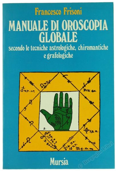 MANUALE DI OROSCOPIA GLOBALE. Secondo le tecniche astrologiche, chiromantiche e grafologiche