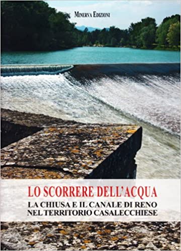 LO SCORRERE DELL'ACQUA. La Chiusa e il Canale di Reno nel territorio casalecchiese