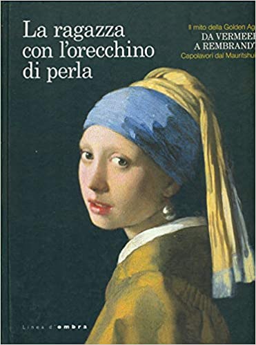 LA RAGAZZA CON L'ORECCHINO DI PERLA. Il mito della Golden Age. Da Vermeer a Rembrandt