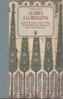 LA CROCE E LA MEZZALUNA. Le guerre tra le nazioni cristiane e l'Islam. Una storia militare delle conquiste arabe del VII secolo ai giorni nostri