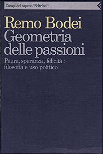 GEOMETRIA DELLE PASSIONI. Paura, speranza, felicità: filosofia e uso politico